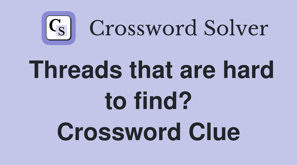Threads that are hard to find? Crossword Clue Answers Crossword Solver